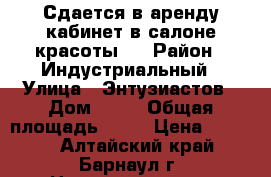 Сдается в аренду кабинет в салоне красоты.  › Район ­ Индустриальный › Улица ­ Энтузиастов › Дом ­ 32 › Общая площадь ­ 18 › Цена ­ 8 000 - Алтайский край, Барнаул г. Недвижимость » Помещения аренда   . Алтайский край